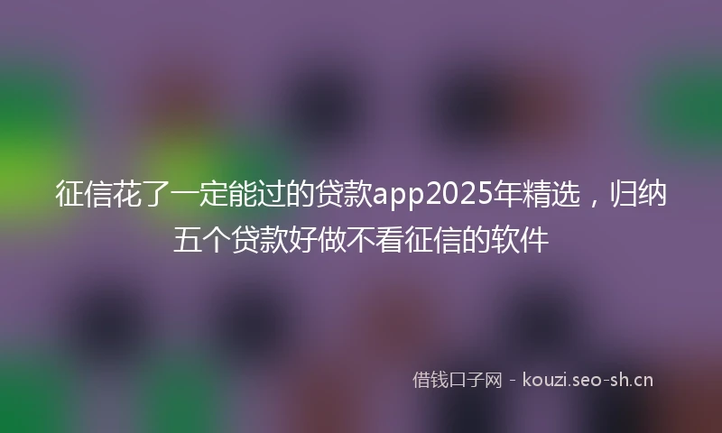 征信花了一定能过的贷款app2025年精选，归纳五个贷款好做不看征信的软件