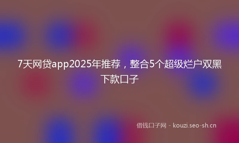 7天网贷app2025年推荐，整合5个超级烂户双黑下款口子