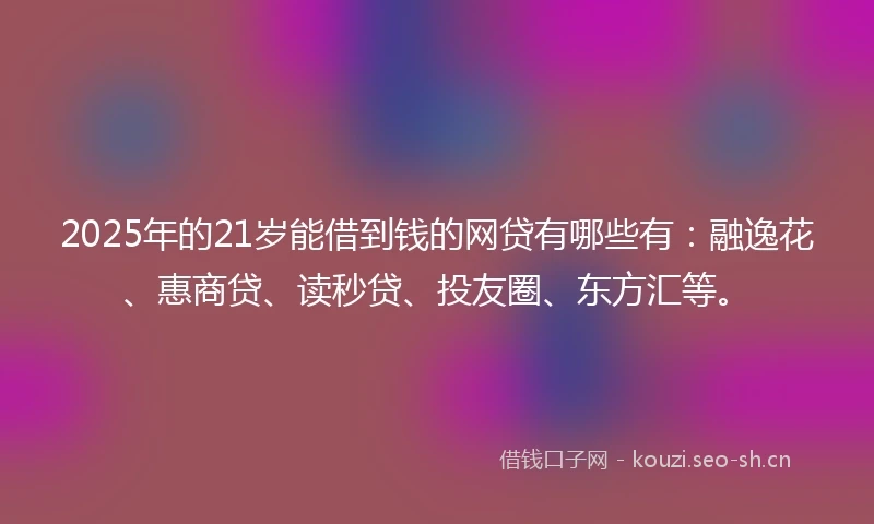 2025年的21岁能借到钱的网贷有哪些有：融逸花、惠商贷、读秒贷、投友圈、东方汇等。