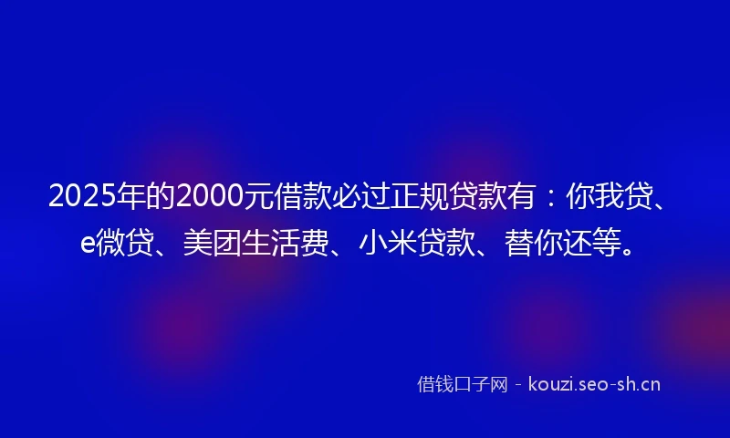 2025年的2000元借款必过正规贷款有：你我贷、e微贷、美团生活费、小米贷款、替你还等。