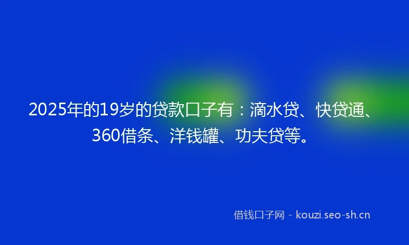 2025年的19岁的贷款口子有：滴水贷、快贷通、360借条、洋钱罐、功夫贷等。