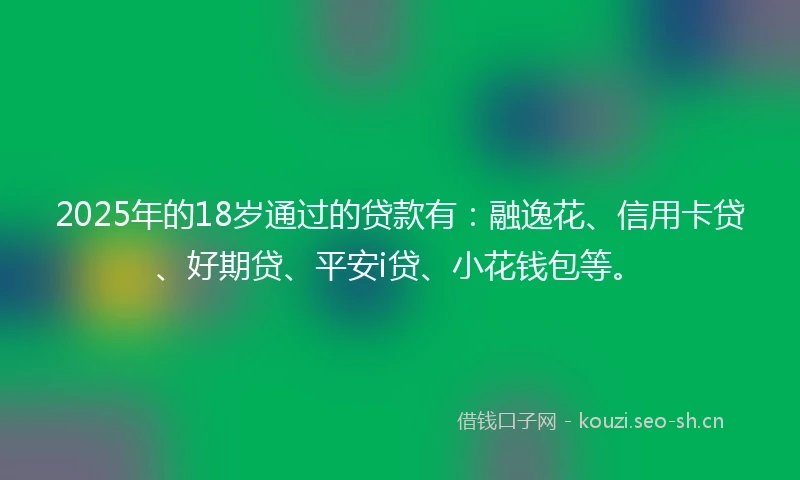 2025年的18岁通过的贷款有：融逸花、信用卡贷、好期贷、平安i贷、小花钱包等。