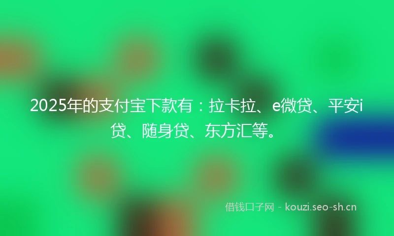 2025年的支付宝下款有：拉卡拉、e微贷、平安i贷、随身贷、东方汇等。