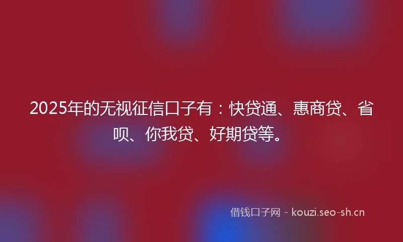 2025年的无视征信口子有：快贷通、惠商贷、省呗、你我贷、好期贷等。
