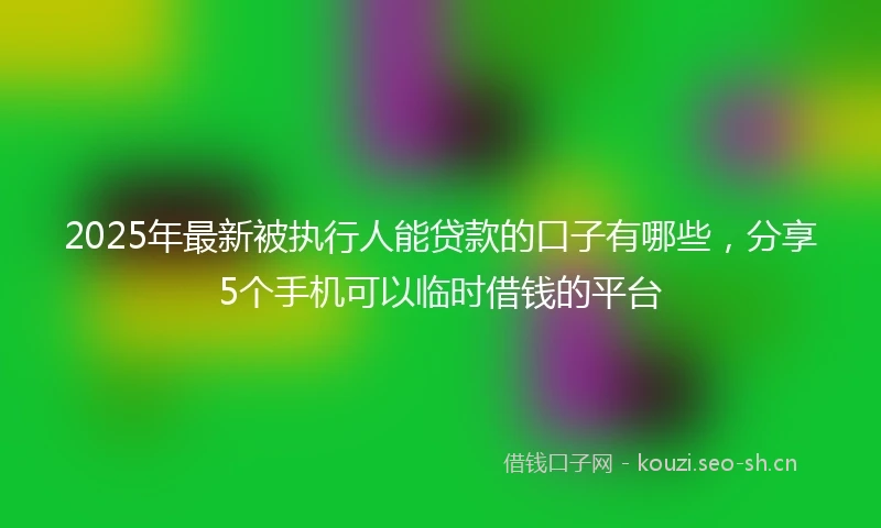 2025年最新被执行人能贷款的口子有哪些，分享5个手机可以临时借钱的平台