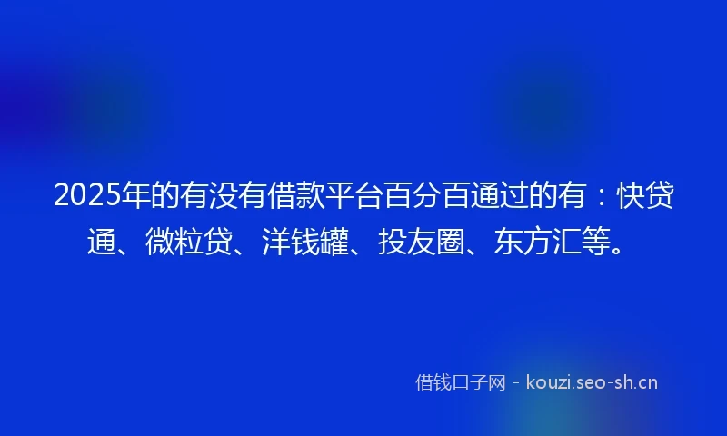 2025年的有没有借款平台百分百通过的有：快贷通、微粒贷、洋钱罐、投友圈、东方汇等。