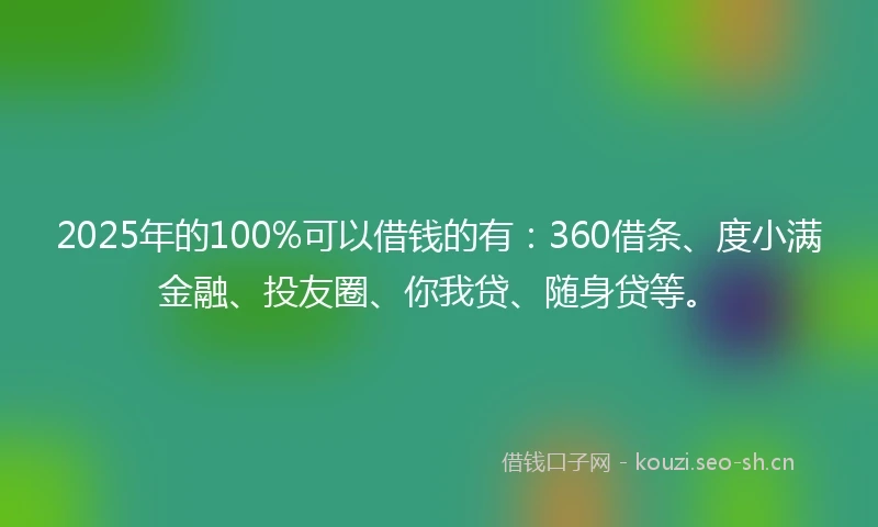 2025年的100%可以借钱的有：360借条、度小满金融、投友圈、你我贷、随身贷等。