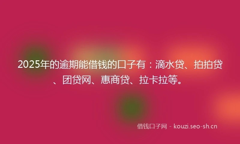 2025年的逾期能借钱的口子有：滴水贷、拍拍贷、团贷网、惠商贷、拉卡拉等。