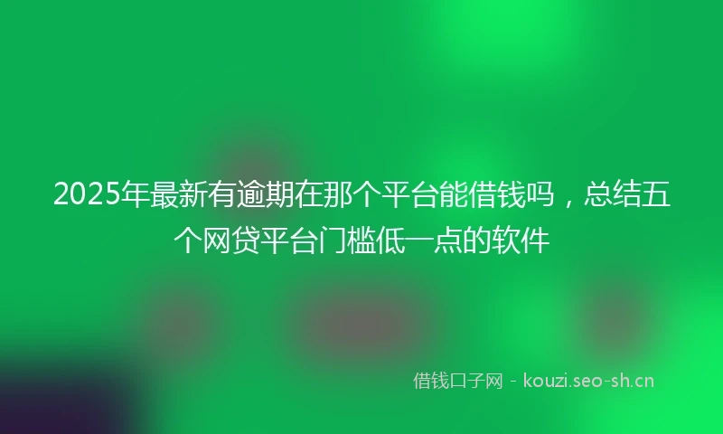 2025年最新有逾期在那个平台能借钱吗，总结五个网贷平台门槛低一点的软件