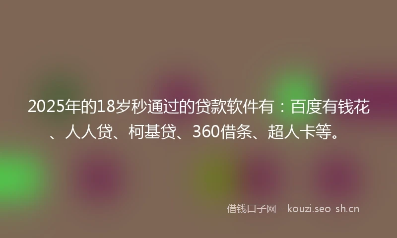 2025年的18岁秒通过的贷款软件有：百度有钱花、人人贷、柯基贷、360借条、超人卡等。