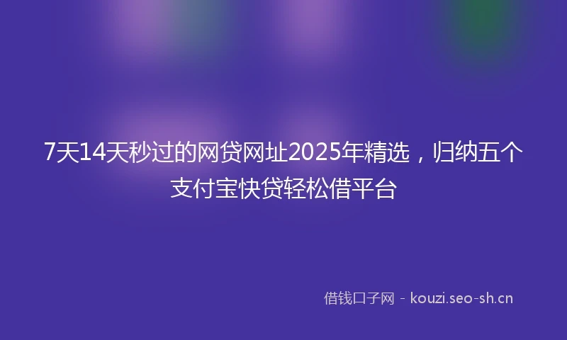7天14天秒过的网贷网址2025年精选，归纳五个支付宝快贷轻松借平台