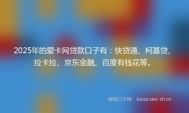 2025年的爱卡网贷款口子有:快贷通、柯基贷、拉卡拉、京东金融、百度有钱花等。