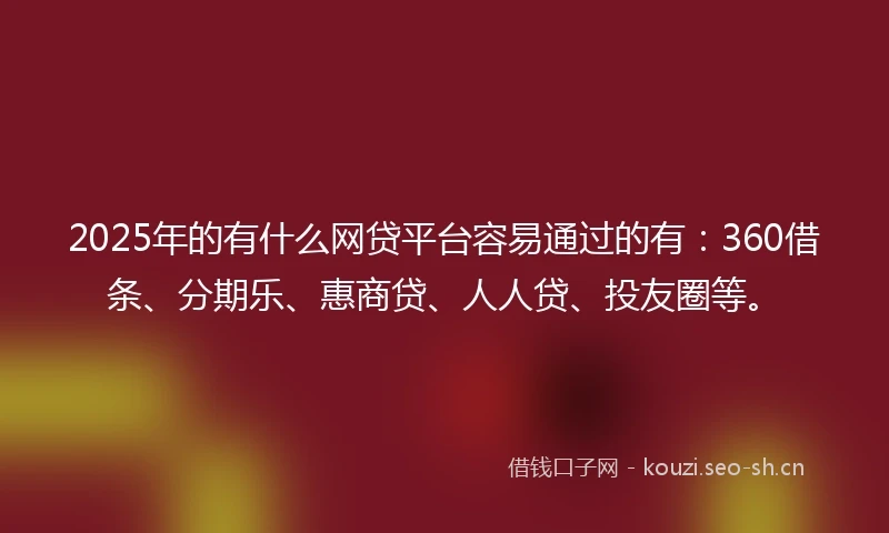 2025年的有什么网贷平台容易通过的有：360借条、分期乐、惠商贷、人人贷、投友圈等。