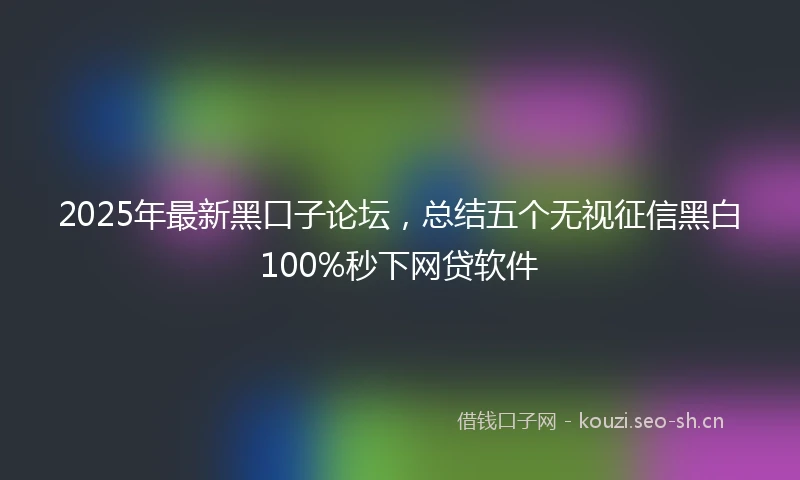 2025年最新黑口子论坛,总结五个无视征信黑白100%秒下网贷软件