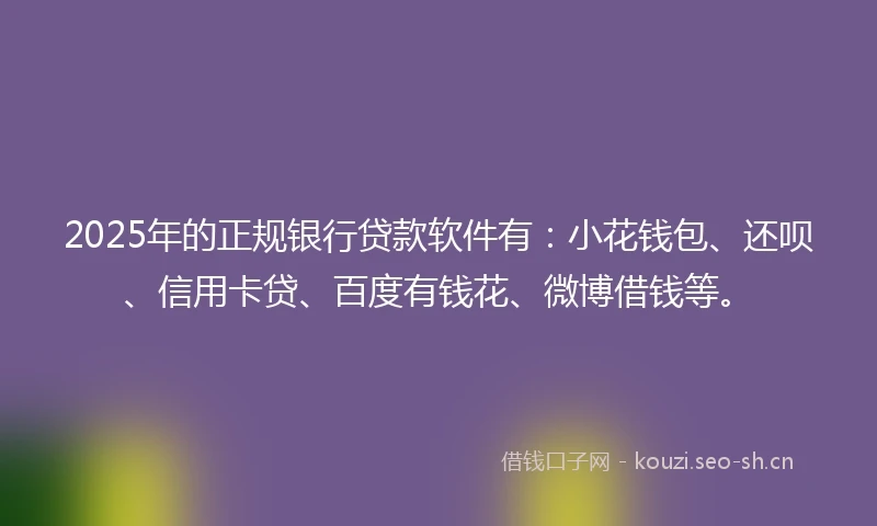 2025年的正规银行贷款软件有：小花钱包、还呗、信用卡贷、百度有钱花、微博借钱等。