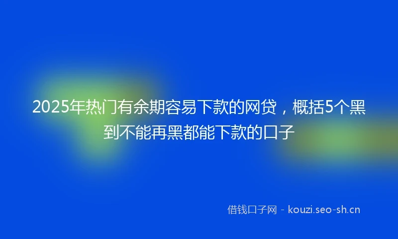 2025年热门有余期容易下款的网贷，概括5个黑到不能再黑都能下款的口子