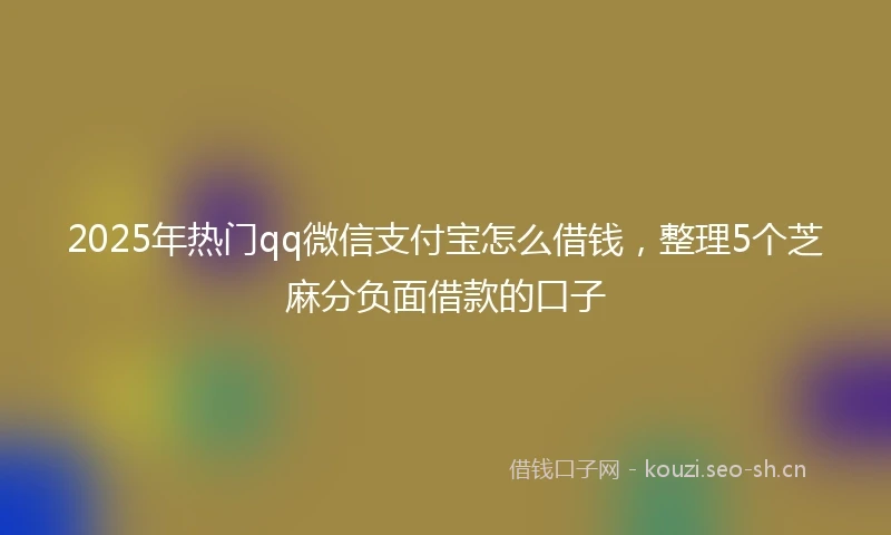 2025年热门qq微信支付宝怎么借钱，整理5个芝麻分负面借款的口子