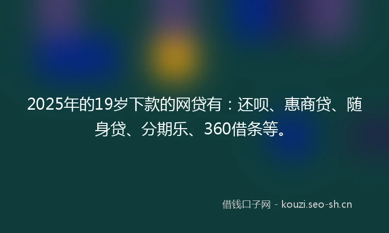 2025年的19岁下款的网贷有：还呗、惠商贷、随身贷、分期乐、360借条等。
