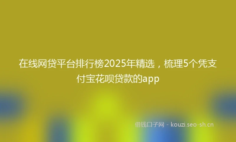 在线网贷平台排行榜2025年精选，梳理5个凭支付宝花呗贷款的app