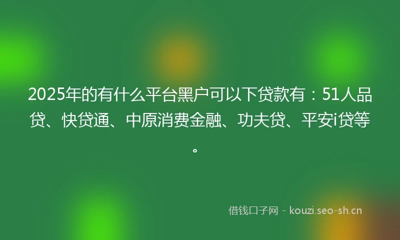 2025年的有什么平台黑户可以下贷款有：51人品贷、快贷通、中原消费金融、功夫贷、平安i贷等。