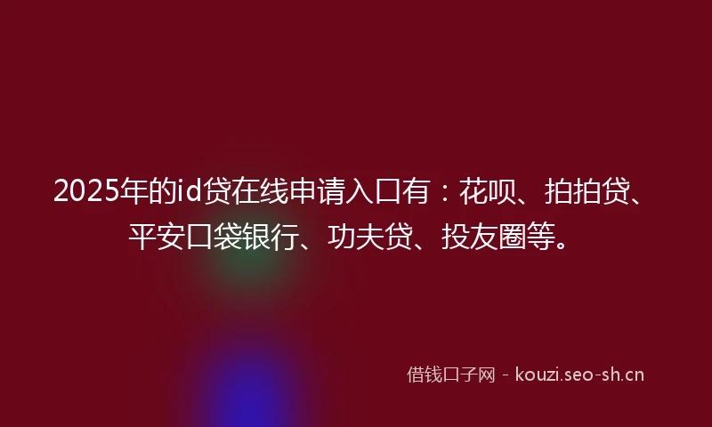 2025年的id贷在线申请入口有：花呗、拍拍贷、平安口袋银行、功夫贷、投友圈等。