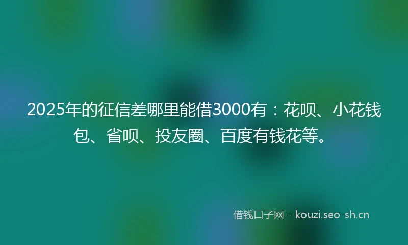 2025年的征信差哪里能借3000有：花呗、小花钱包、省呗、投友圈、百度有钱花等。
