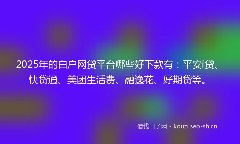 2025年的白户网贷平台哪些好下款有：平安i贷、快贷通、美团生活费、融逸花、好期贷等。