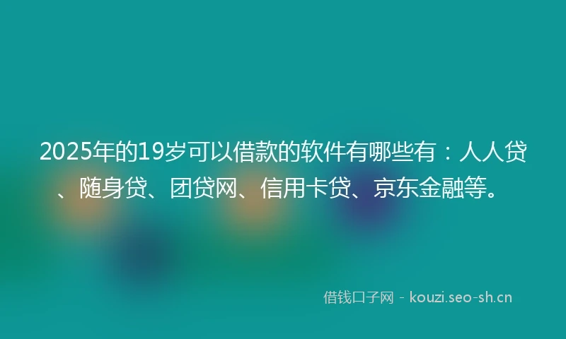 2025年的19岁可以借款的软件有哪些有：人人贷、随身贷、团贷网、信用卡贷、京东金融等。