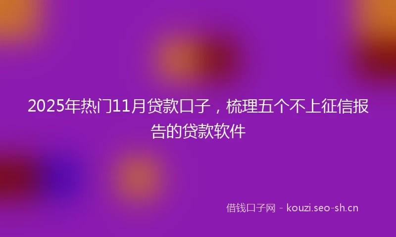 2025年热门11月贷款口子，梳理五个不上征信报告的贷款软件
