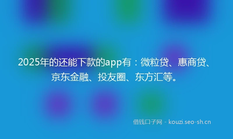 2025年的还能下款的app有：微粒贷、惠商贷、京东金融、投友圈、东方汇等。