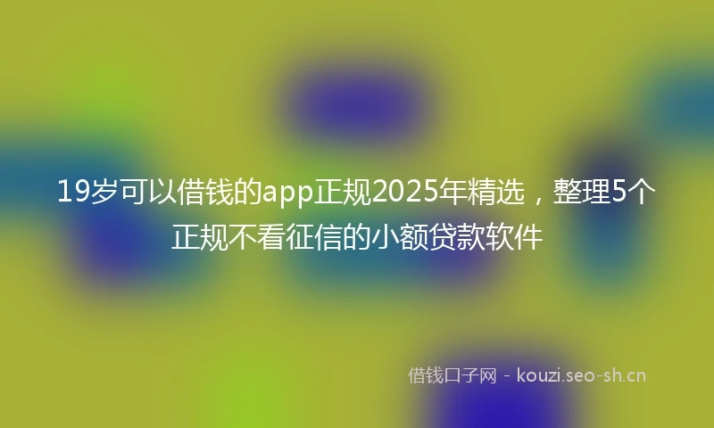19岁可以借钱的app正规2025年精选，整理5个正规不看征信的小额贷款软件