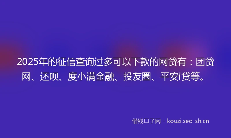 2025年的征信查询过多可以下款的网贷有：团贷网、还呗、度小满金融、投友圈、平安i贷等。