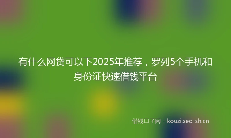 有什么网贷可以下2025年推荐，罗列5个手机和身份证快速借钱平台