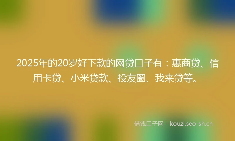 2025年的20岁好下款的网贷口子有:惠商贷、信用卡贷、小米贷款、投友圈、我来贷等。