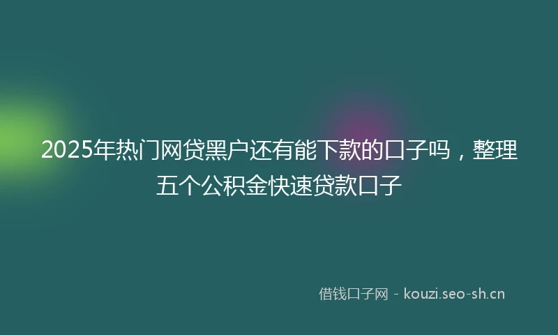 2025年热门网贷黑户还有能下款的口子吗，整理五个公积金快速贷款口子