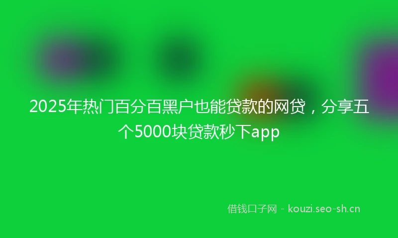 2025年热门百分百黑户也能贷款的网贷，分享五个5000块贷款秒下app
