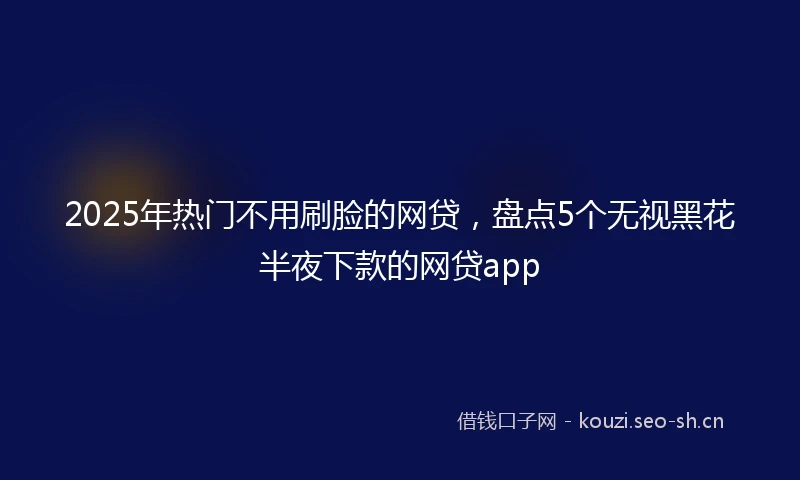 2025年热门不用刷脸的网贷，盘点5个无视黑花半夜下款的网贷app