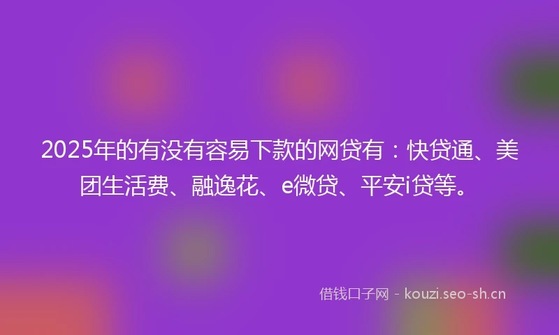 2025年的有没有容易下款的网贷有:快贷通、美团生活费、融逸花、e微贷、平安i贷等。