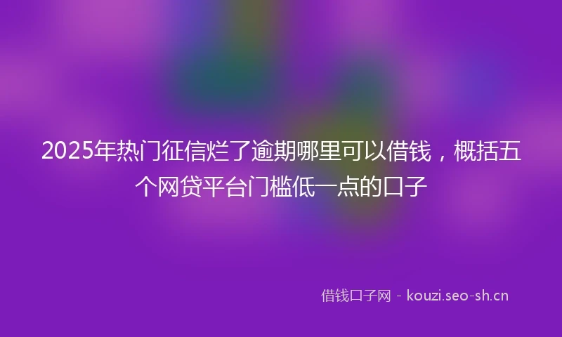 2025年热门征信烂了逾期哪里可以借钱，概括五个网贷平台门槛低一点的口子