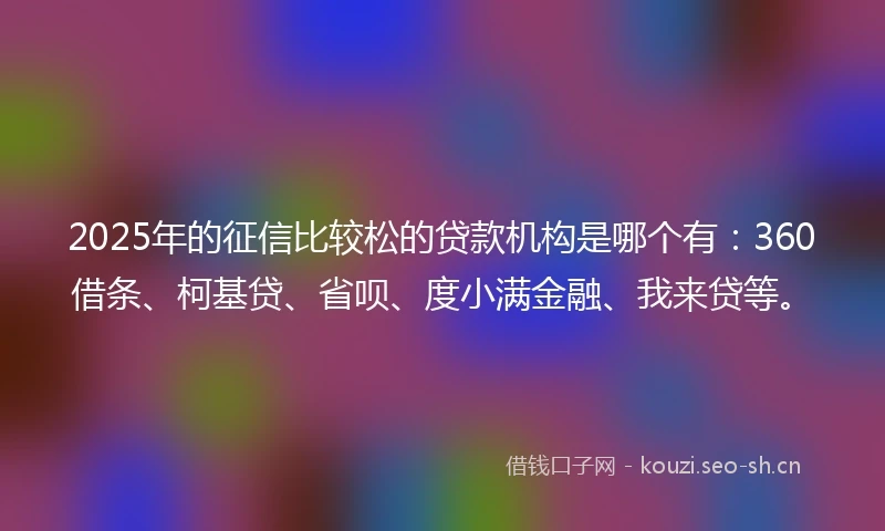 2025年的征信比较松的贷款机构是哪个有：360借条、柯基贷、省呗、度小满金融、我来贷等。