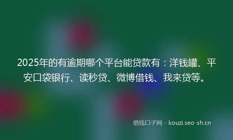 2025年的有逾期哪个平台能贷款有：洋钱罐、平安口袋银行、读秒贷、微博借钱、我来贷等。