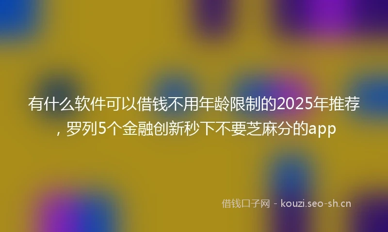 有什么软件可以借钱不用年龄限制的2025年推荐，罗列5个金融创新秒下不要芝麻分的app