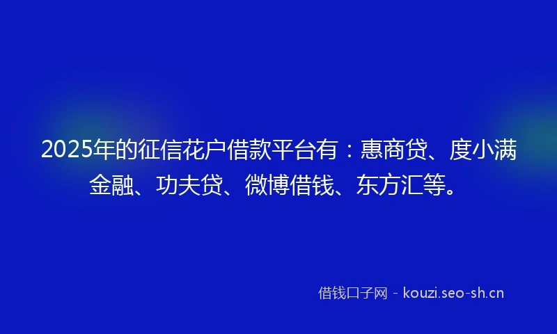 2025年的征信花户借款平台有：惠商贷、度小满金融、功夫贷、微博借钱、东方汇等。