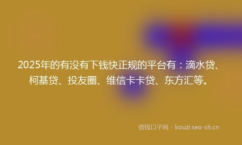 2025年的有没有下钱快正规的平台有：滴水贷、柯基贷、投友圈、维信卡卡贷、东方汇等。
