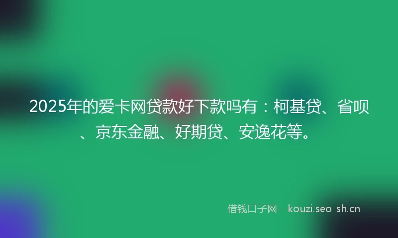 2025年的爱卡网贷款好下款吗有:柯基贷、省呗、京东金融、好期贷、安逸花等。