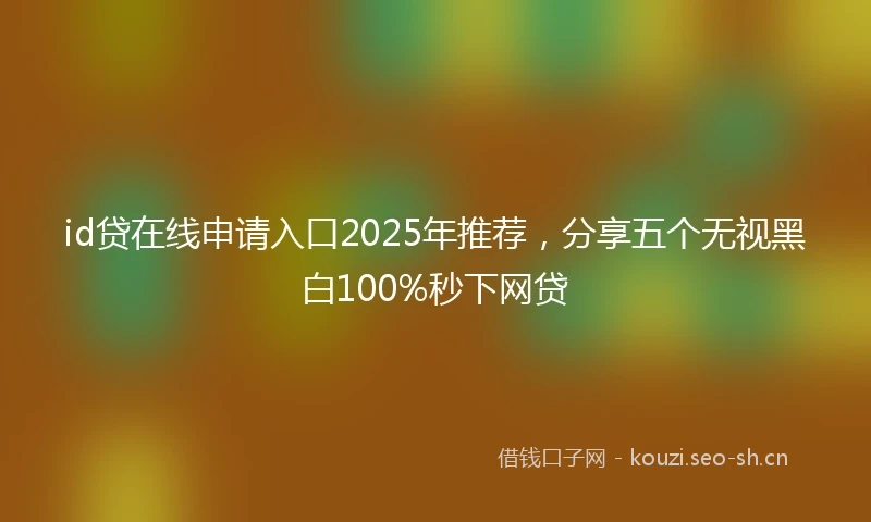 id贷在线申请入口2025年推荐，分享五个无视黑白100%秒下网贷
