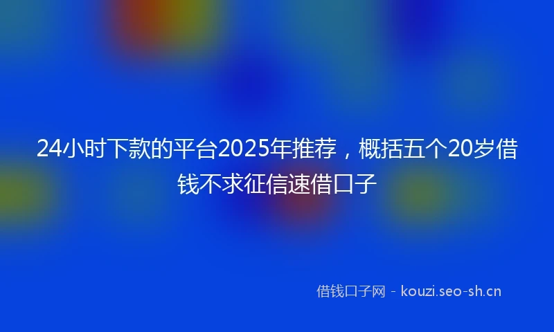 24小时下款的平台2025年推荐，概括五个20岁借钱不求征信速借口子