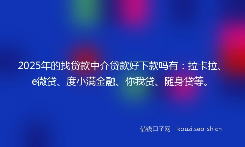 2025年的找贷款中介贷款好下款吗有:拉卡拉、e微贷、度小满金融、你我贷、随身贷等。
