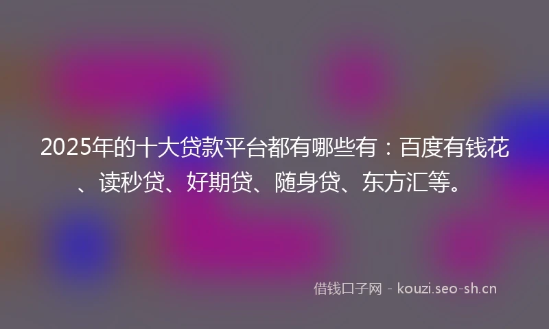 2025年的十大贷款平台都有哪些有:百度有钱花、读秒贷、好期贷、随身贷、东方汇等。