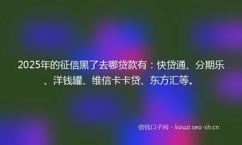 2025年的征信黑了去哪贷款有:快贷通、分期乐、洋钱罐、维信卡卡贷、东方汇等。